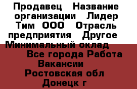 Продавец › Название организации ­ Лидер Тим, ООО › Отрасль предприятия ­ Другое › Минимальный оклад ­ 13 500 - Все города Работа » Вакансии   . Ростовская обл.,Донецк г.